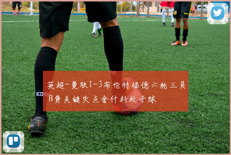 英超-曼联1-3布伦特福德六轮三负 B费关键失点舍什科处子球