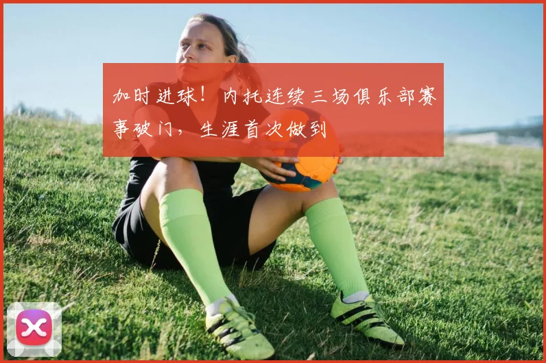 加时进球！内托连续三场俱乐部赛事破门，生涯首次做到