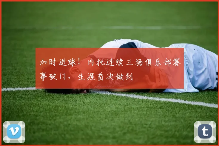 加时进球！内托连续三场俱乐部赛事破门，生涯首次做到