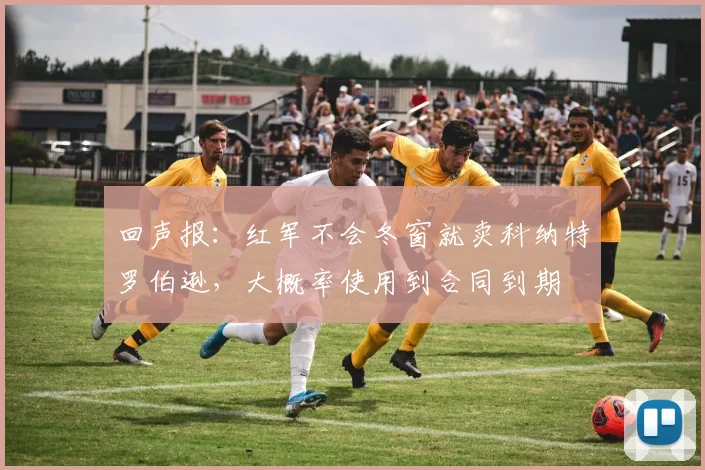 回声报：红军不会冬窗就卖科纳特罗伯逊，大概率使用到合同到期