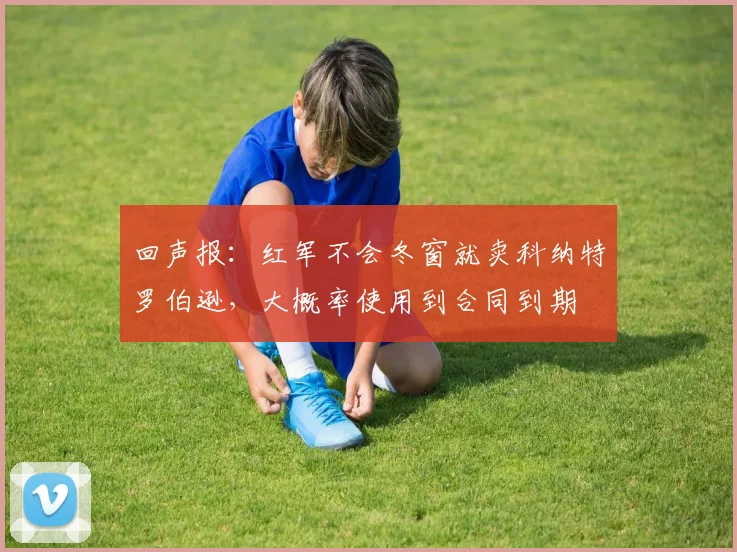 回声报：红军不会冬窗就卖科纳特罗伯逊，大概率使用到合同到期