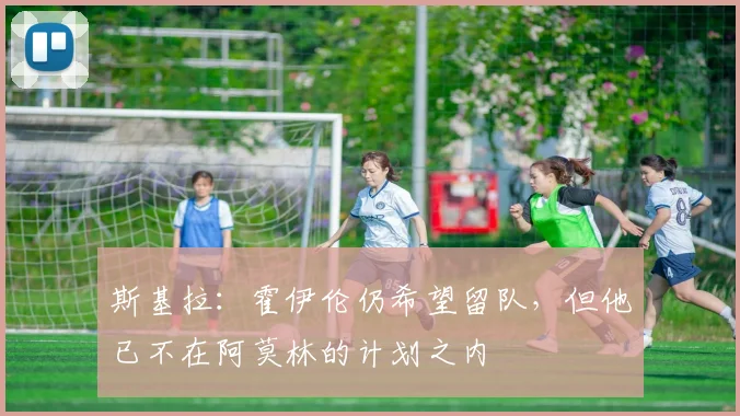 斯基拉：霍伊伦仍希望留队，但他已不在阿莫林的计划之内