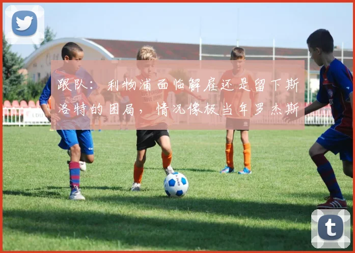 跟队：利物浦面临解雇还是留下斯洛特的困局，情况像极当年罗杰斯